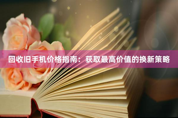 回收旧手机价格指南：获取最高价值的换新策略