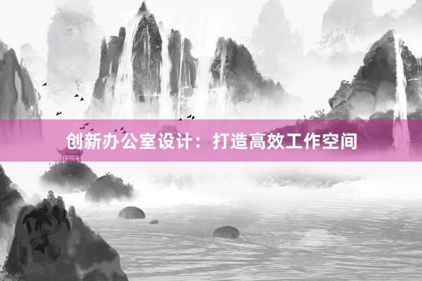 创新办公室设计：打造高效工作空间