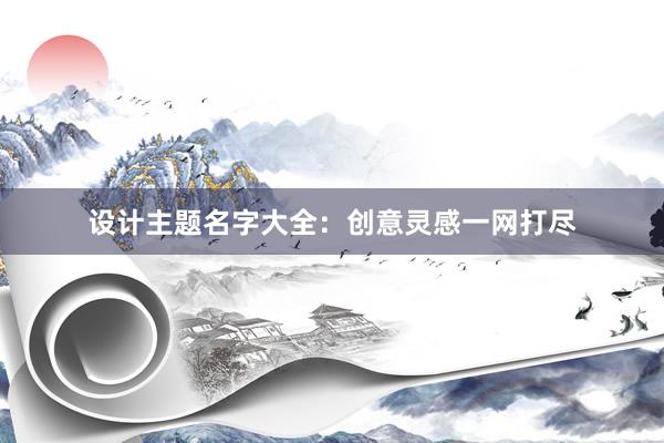 设计主题名字大全：创意灵感一网打尽