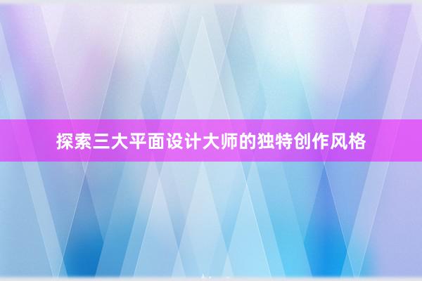 探索三大平面设计大师的独特创作风格