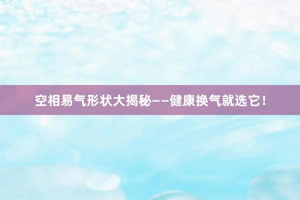 空相易气形状大揭秘——健康换气就选它！