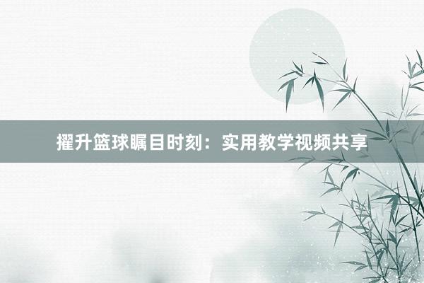 擢升篮球瞩目时刻：实用教学视频共享