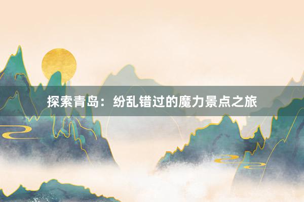 探索青岛：纷乱错过的魔力景点之旅